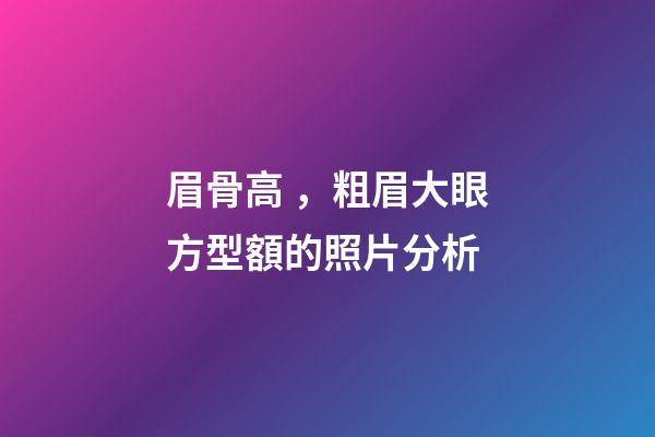 眉骨高，粗眉大眼方型額的照片分析